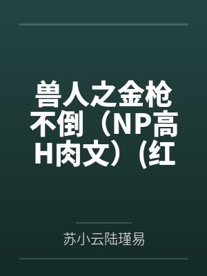 兽人之金枪不倒（NP高H肉文）红茶绅士